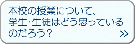 本校の授業について、学生・生徒はどう思っているのだろう？