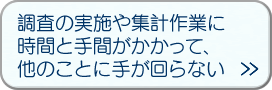 調査の実施や集計作業に時間と手間がかかって、他のことに手が回らない