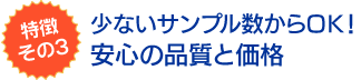 その３．少ないサンプル数からＯＫ！－安心の品質と価格