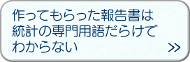 「作ってもらった報告書は統計の専門用語だらけでわからない」