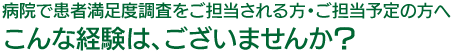 病院で患者満足度調査をご担当される方・ご担当予定の方へ　こんな経験は、ございませんか？